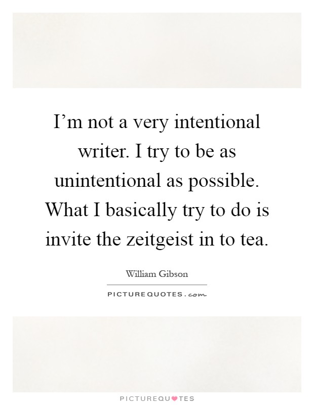 I'm not a very intentional writer. I try to be as unintentional as possible. What I basically try to do is invite the zeitgeist in to tea Picture Quote #1