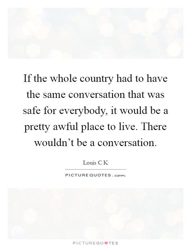 If the whole country had to have the same conversation that was safe for everybody, it would be a pretty awful place to live. There wouldn't be a conversation Picture Quote #1