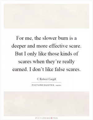 For me, the slower burn is a deeper and more effective scare. But I only like those kinds of scares when they’re really earned. I don’t like false scares Picture Quote #1