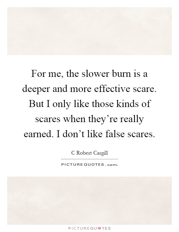 For me, the slower burn is a deeper and more effective scare. But I only like those kinds of scares when they're really earned. I don't like false scares Picture Quote #1