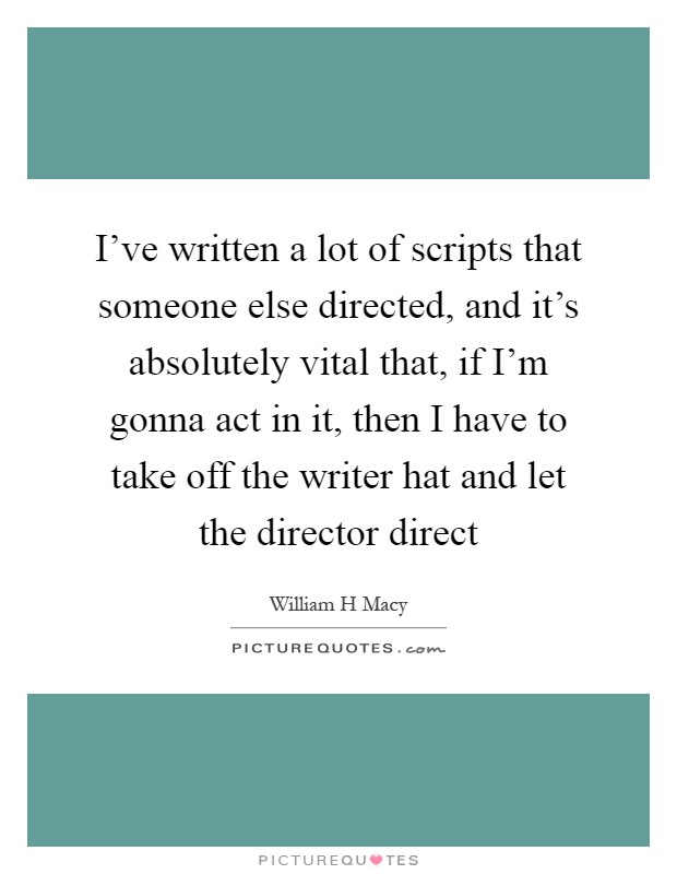 I've written a lot of scripts that someone else directed, and it's absolutely vital that, if I'm gonna act in it, then I have to take off the writer hat and let the director direct Picture Quote #1