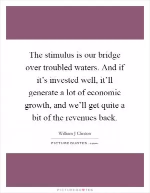 The stimulus is our bridge over troubled waters. And if it’s invested well, it’ll generate a lot of economic growth, and we’ll get quite a bit of the revenues back Picture Quote #1