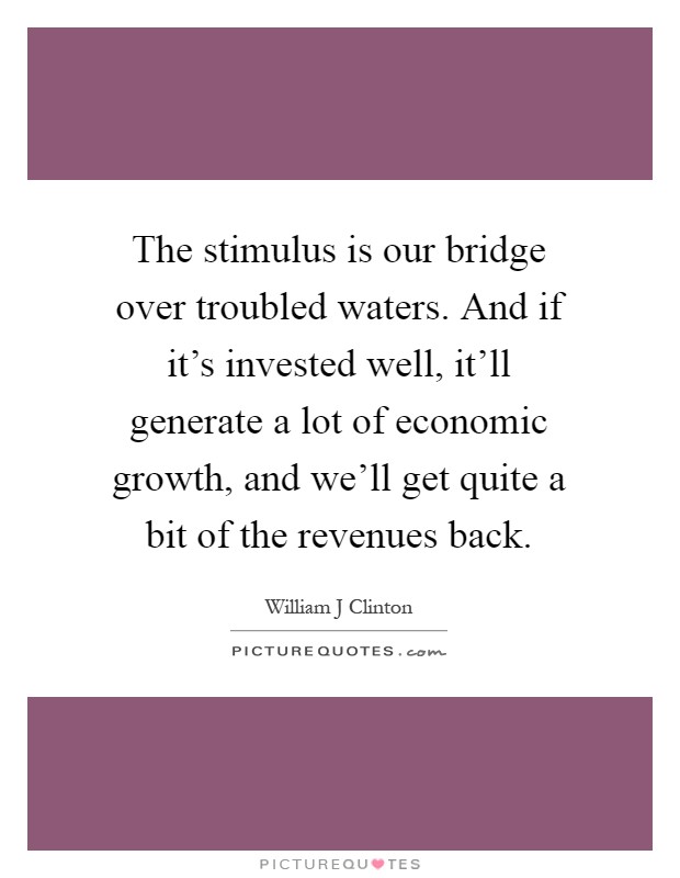 The stimulus is our bridge over troubled waters. And if it's invested well, it'll generate a lot of economic growth, and we'll get quite a bit of the revenues back Picture Quote #1