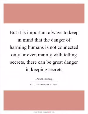 But it is important always to keep in mind that the danger of harming humans is not connected only or even mainly with telling secrets, there can be great danger in keeping secrets Picture Quote #1