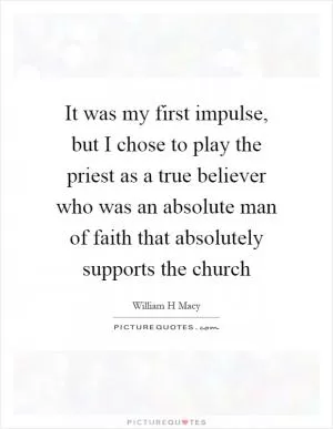 It was my first impulse, but I chose to play the priest as a true believer who was an absolute man of faith that absolutely supports the church Picture Quote #1