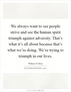 We always want to see people strive and see the human spirit triumph against adversity. That’s what it’s all about because that’s what we’re doing. We’re trying to triumph in our lives Picture Quote #1