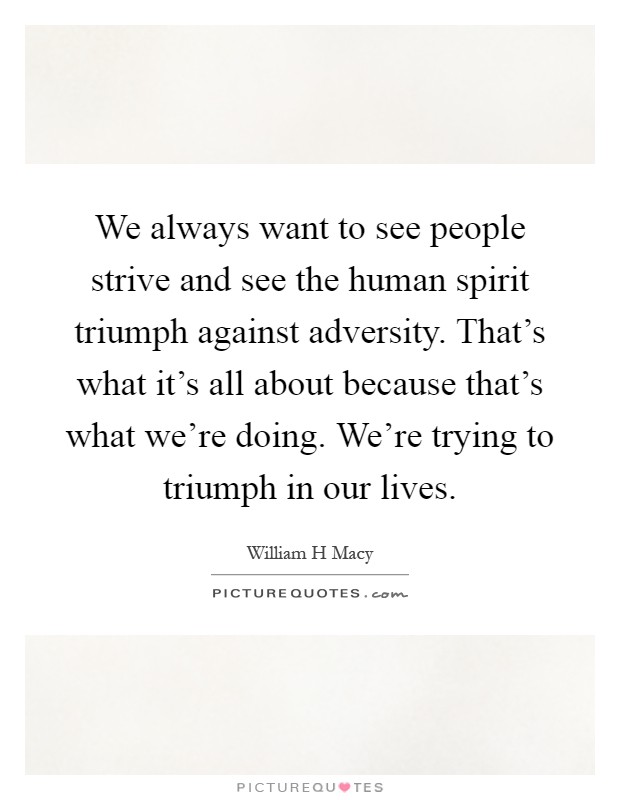 We always want to see people strive and see the human spirit triumph against adversity. That's what it's all about because that's what we're doing. We're trying to triumph in our lives Picture Quote #1