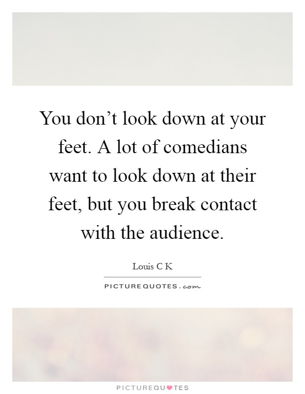 You don't look down at your feet. A lot of comedians want to look down at their feet, but you break contact with the audience Picture Quote #1