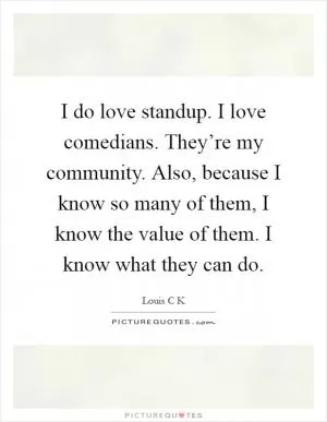 I do love standup. I love comedians. They’re my community. Also, because I know so many of them, I know the value of them. I know what they can do Picture Quote #1
