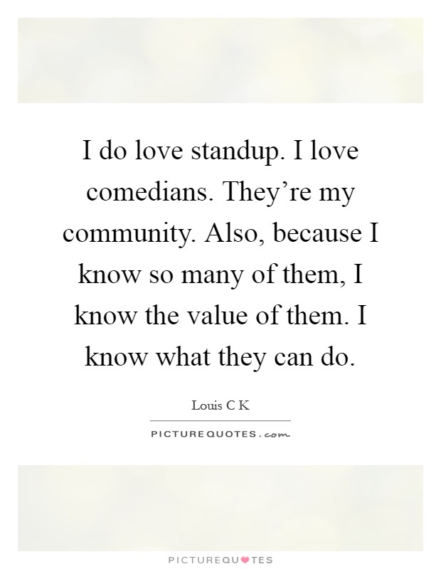 I do love standup. I love comedians. They're my community. Also, because I know so many of them, I know the value of them. I know what they can do Picture Quote #1