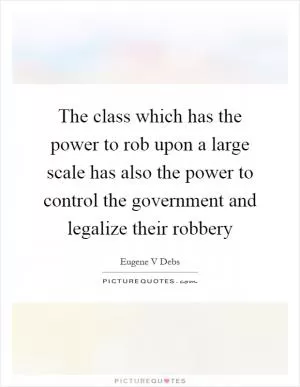 The class which has the power to rob upon a large scale has also the power to control the government and legalize their robbery Picture Quote #1