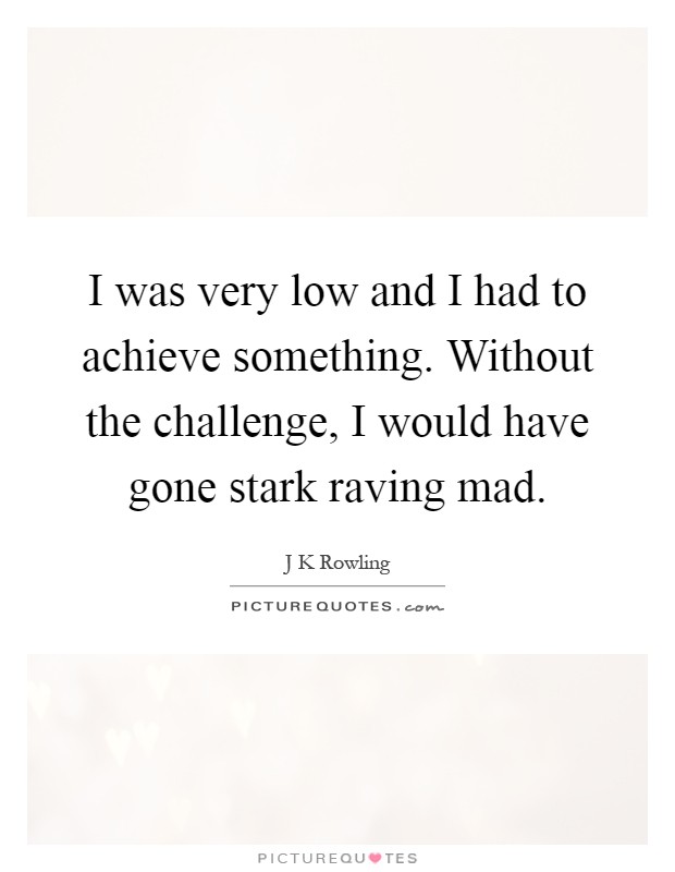 I was very low and I had to achieve something. Without the challenge, I would have gone stark raving mad Picture Quote #1