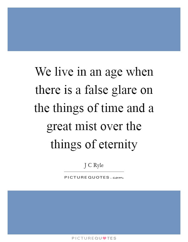 We live in an age when there is a false glare on the things of time and a great mist over the things of eternity Picture Quote #1