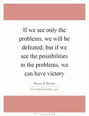 If we see only the problems, we will be defeated; but if we see the possibilities in the problems, we can have victory Picture Quote #1