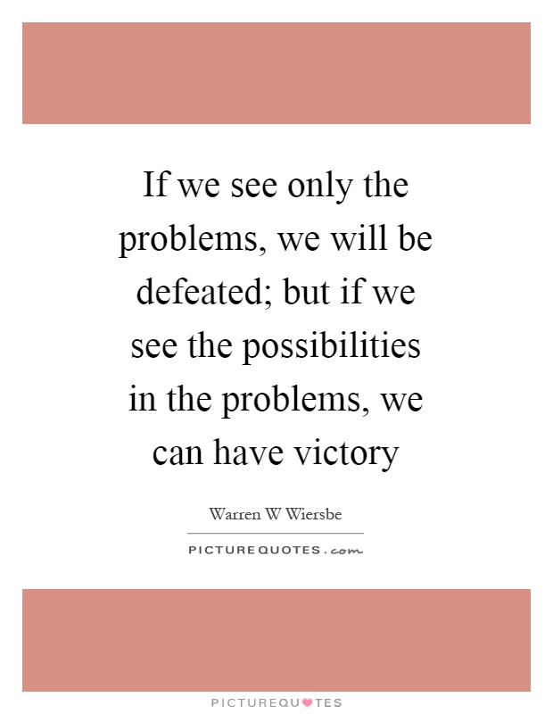 If we see only the problems, we will be defeated; but if we see the possibilities in the problems, we can have victory Picture Quote #1
