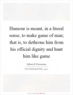 Humour is meant, in a literal sense, to make game of man; that is, to dethrone him from his official dignity and hunt him like game Picture Quote #1