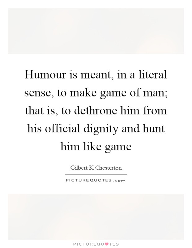 Humour is meant, in a literal sense, to make game of man; that is, to dethrone him from his official dignity and hunt him like game Picture Quote #1