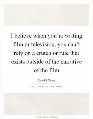 I believe when you’re writing film or television, you can’t rely on a crutch or rule that exists outside of the narrative of the film Picture Quote #1