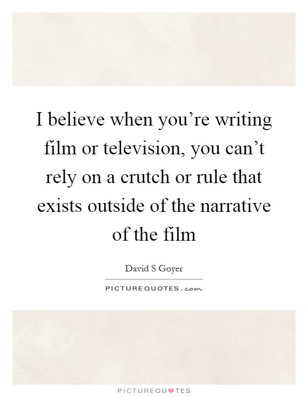 I believe when you're writing film or television, you can't rely on a crutch or rule that exists outside of the narrative of the film Picture Quote #1