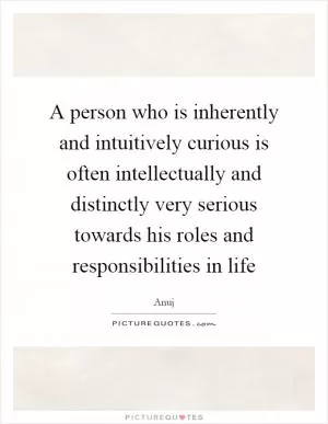 A person who is inherently and intuitively curious is often intellectually and distinctly very serious towards his roles and responsibilities in life Picture Quote #1