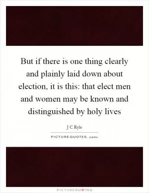 But if there is one thing clearly and plainly laid down about election, it is this: that elect men and women may be known and distinguished by holy lives Picture Quote #1
