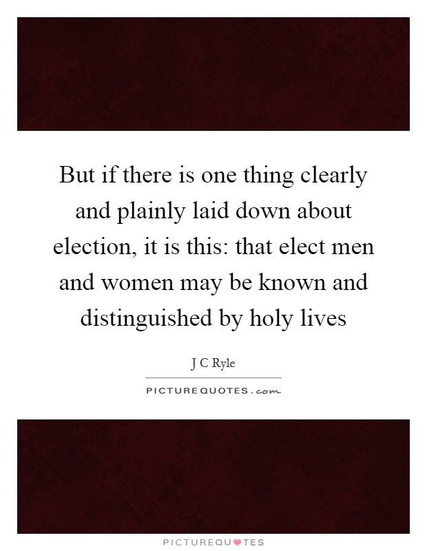 But if there is one thing clearly and plainly laid down about election, it is this: that elect men and women may be known and distinguished by holy lives Picture Quote #1