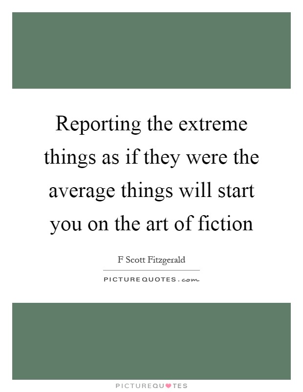 Reporting the extreme things as if they were the average things will start you on the art of fiction Picture Quote #1