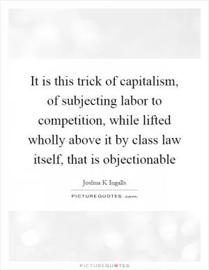 It is this trick of capitalism, of subjecting labor to competition, while lifted wholly above it by class law itself, that is objectionable Picture Quote #1