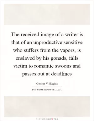 The received image of a writer is that of an unproductive sensitive who suffers from the vapors, is enslaved by his gonads, falls victim to romantic swoons and passes out at deadlines Picture Quote #1