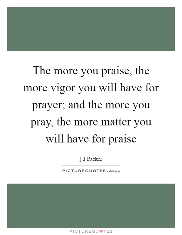 The more you praise, the more vigor you will have for prayer; and the more you pray, the more matter you will have for praise Picture Quote #1