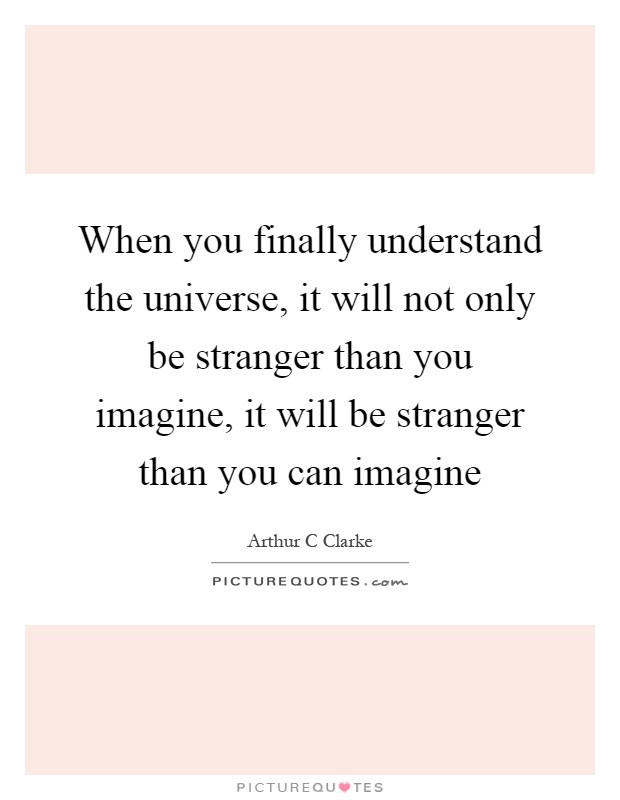 When you finally understand the universe, it will not only be stranger than you imagine, it will be stranger than you can imagine Picture Quote #1