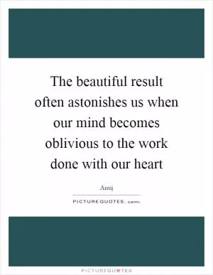 The beautiful result often astonishes us when our mind becomes oblivious to the work done with our heart Picture Quote #1