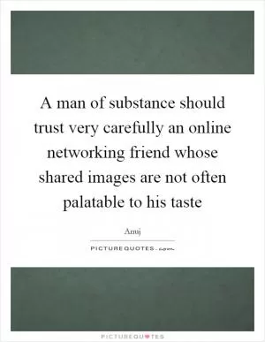 A man of substance should trust very carefully an online networking friend whose shared images are not often palatable to his taste Picture Quote #1