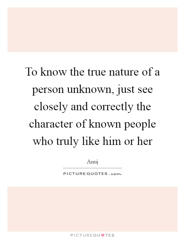 To know the true nature of a person unknown, just see closely and correctly the character of known people who truly like him or her Picture Quote #1