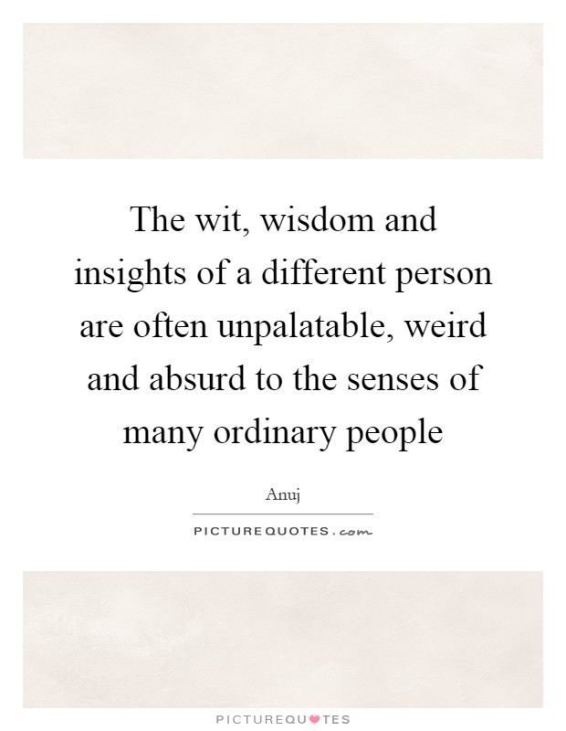 The wit, wisdom and insights of a different person are often unpalatable, weird and absurd to the senses of many ordinary people Picture Quote #1