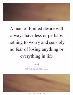 A man of limited desire will always have less or perhaps nothing to worry and sensibly no fear of losing anything or everything in life Picture Quote #1