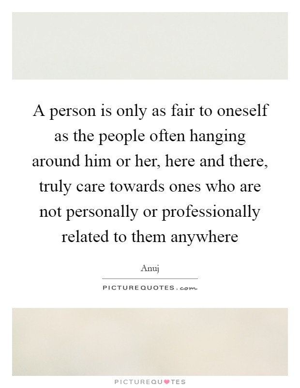 A person is only as fair to oneself as the people often hanging around him or her, here and there, truly care towards ones who are not personally or professionally related to them anywhere Picture Quote #1