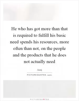 He who has got more than that is required to fulfill his basic need spends his resources, more often than not, on the people and the products that he does not actually need Picture Quote #1