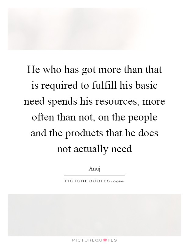 He who has got more than that is required to fulfill his basic need spends his resources, more often than not, on the people and the products that he does not actually need Picture Quote #1