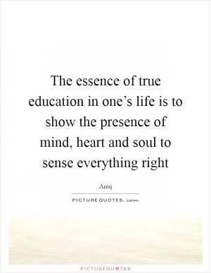 The essence of true education in one’s life is to show the presence of mind, heart and soul to sense everything right Picture Quote #1