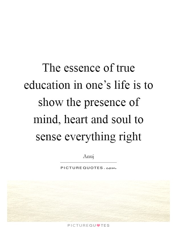The essence of true education in one's life is to show the presence of mind, heart and soul to sense everything right Picture Quote #1