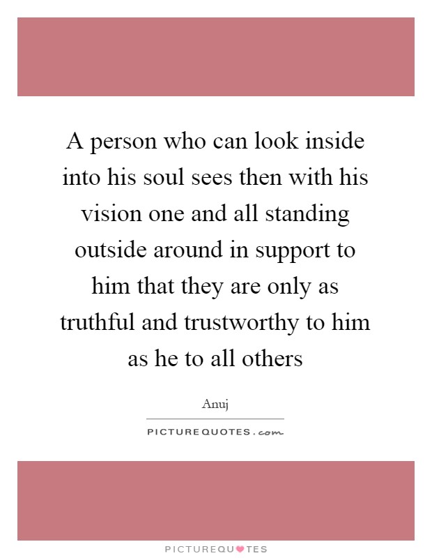 A person who can look inside into his soul sees then with his vision one and all standing outside around in support to him that they are only as truthful and trustworthy to him as he to all others Picture Quote #1