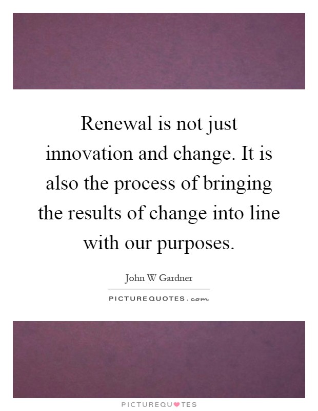 Renewal is not just innovation and change. It is also the process of bringing the results of change into line with our purposes Picture Quote #1