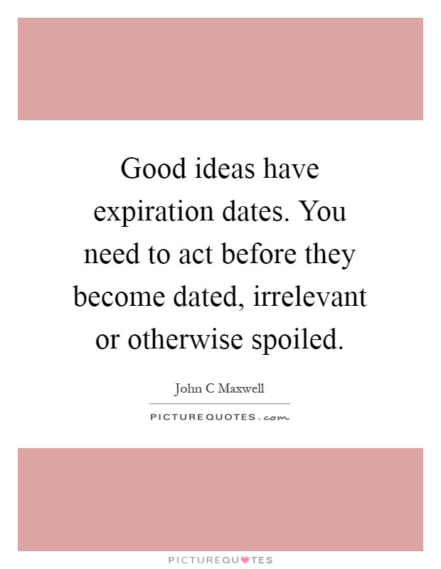 Good ideas have expiration dates. You need to act before they become dated, irrelevant or otherwise spoiled Picture Quote #1