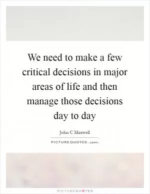 We need to make a few critical decisions in major areas of life and then manage those decisions day to day Picture Quote #1