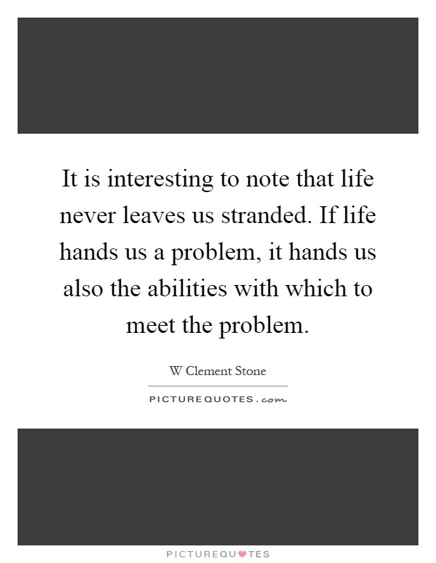 It is interesting to note that life never leaves us stranded. If life hands us a problem, it hands us also the abilities with which to meet the problem Picture Quote #1