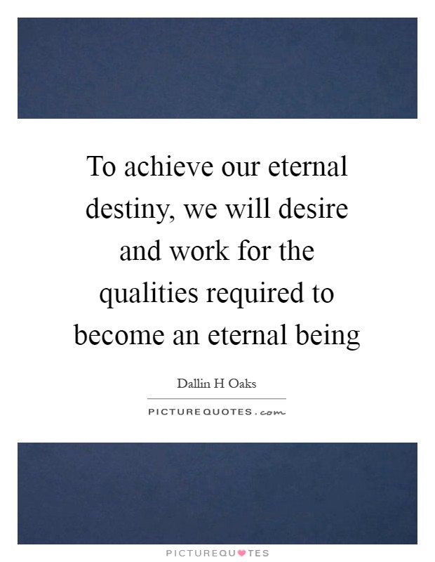 To achieve our eternal destiny, we will desire and work for the qualities required to become an eternal being Picture Quote #1