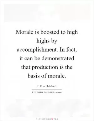 Morale is boosted to high highs by accomplishment. In fact, it can be demonstrated that production is the basis of morale Picture Quote #1
