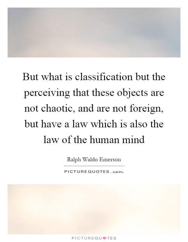 But what is classification but the perceiving that these objects are not chaotic, and are not foreign, but have a law which is also the law of the human mind Picture Quote #1