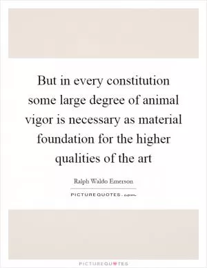 But in every constitution some large degree of animal vigor is necessary as material foundation for the higher qualities of the art Picture Quote #1
